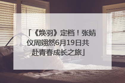 《焕羽》定档！张婧仪周翊然6月19日共赴青春成长之旅
