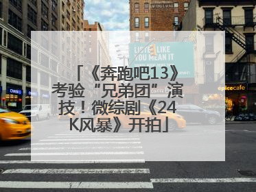 《奔跑吧13》考验“兄弟团”演技！微综剧《24K风暴》开拍