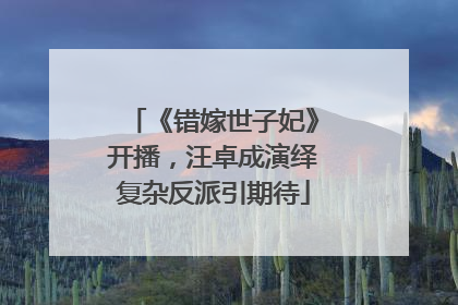 《错嫁世子妃》开播，汪卓成演绎复杂反派引期待