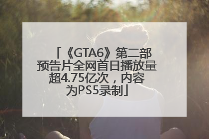 《GTA6》第二部预告片全网首日播放量超4.75亿次，内容为PS5录制