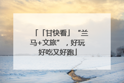 「甘快看」“兰马+文旅”，好玩好吃又好跑