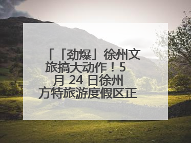 「劲爆」徐州文旅搞大动作！5 月 24 日徐州方特旅游度假区正式启幕，开启淮海旅游新篇章