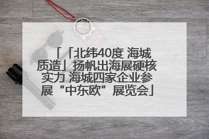 「北纬40度 海城质造」扬帆出海展硬核实力 海城四家企业参展“中东欧”展览会