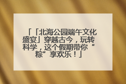 「北海公园端午文化盛宴」穿越古今，玩转科学，这个假期带你“粽”享欢乐！