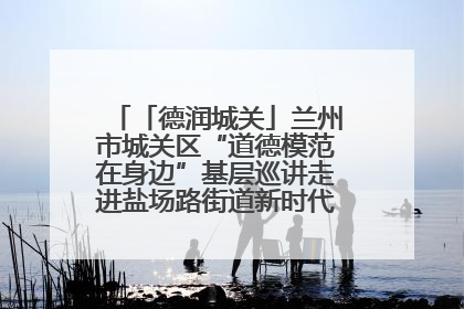 「德润城关」兰州市城关区“道德模范在身边”基层巡讲走进盐场路街道新时代文明实践所