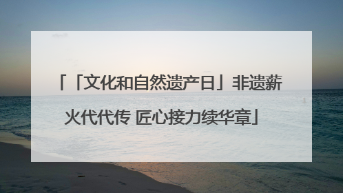 「文化和自然遗产日」非遗薪火代代传 匠心接力续华章