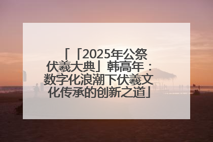 「2025年公祭伏羲大典」韩高年：数字化浪潮下伏羲文化传承的创新之道