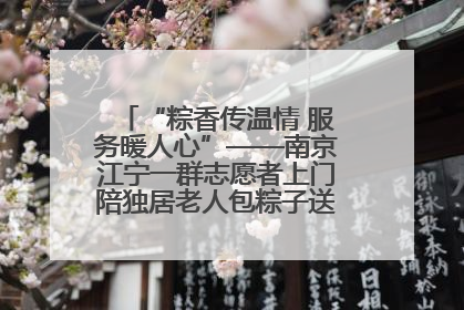 “粽香传温情 服务暖人心”——南京江宁一群志愿者上门陪独居老人包粽子送去节日的欢乐