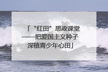 “红田”思政课堂——把爱国主义种子深植青少年心田