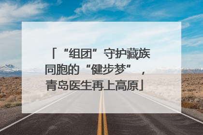 “组团”守护藏族同胞的“健步梦”，青岛医生再上高原