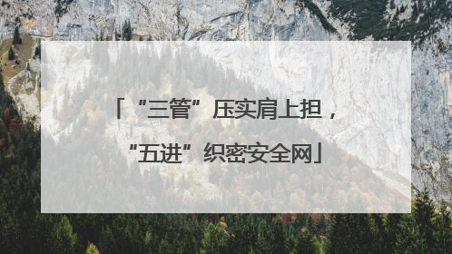 “三管”压实肩上担，“五进”织密安全网