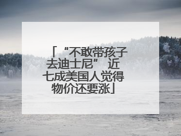 “不敢带孩子去迪士尼” 近七成美国人觉得物价还要涨