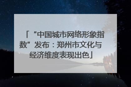 “中国城市网络形象指数”发布：郑州市文化与经济维度表现出色