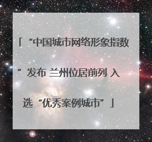 “中国城市网络形象指数”发布 兰州位居前列 入选“优秀案例城市”