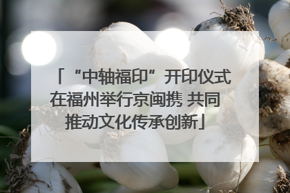 “中轴福印”开印仪式在福州举行京闽携 共同推动文化传承创新