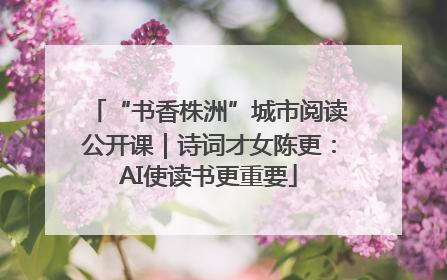 “书香株洲”城市阅读公开课｜诗词才女陈更：AI使读书更重要