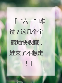 “六一”咋过？这几个宝藏地快收藏，娃来了不想走！