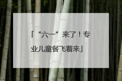 “六一”来了！专业儿童餐飞着来