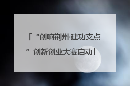 “创响荆州·建功支点”创新创业大赛启动
