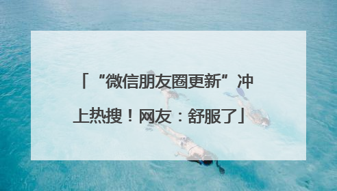 “微信朋友圈更新”冲上热搜！网友：舒服了