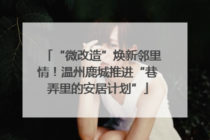 “微改造”焕新邻里情！温州鹿城推进“巷弄里的安居计划”