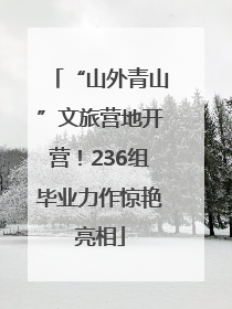 “山外青山”文旅营地开营！236组毕业力作惊艳亮相