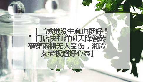 “感觉没生意也挺好！”门店快打烊时天降瓷砖砸穿雨棚无人受伤，湘潭女老板超好心态