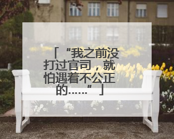 “我之前没打过官司，就怕遇着不公正的……”