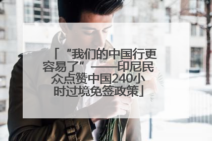 “我们的中国行更容易了”——印尼民众点赞中国240小时过境免签政策