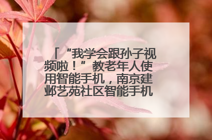 “我学会跟孙子视频啦！”教老年人使用智能手机，南京建邺艺苑社区智能手机课堂圆满落幕