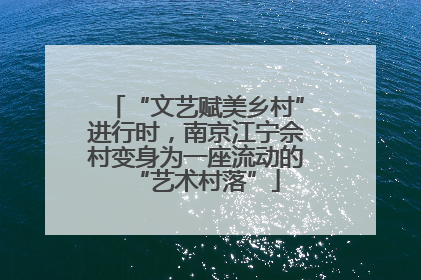 “文艺赋美乡村”进行时，南京江宁佘村变身为一座流动的“艺术村落”