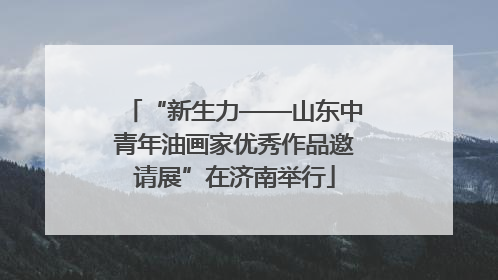 “新生力——山东中青年油画家优秀作品邀请展”在济南举行