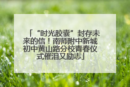 “时光胶囊”封存未来的信！南师附中新城初中黄山路分校青春仪式催泪又励志