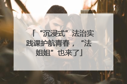 “沉浸式”法治实践课护航青春，“法姐姐”也来了