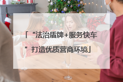 “法治盾牌+服务快车”打造优质营商环境