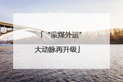 “蒙煤外运”大动脉再升级