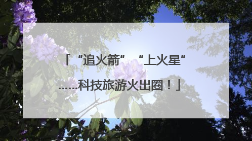 “追火箭”“上火星”……科技旅游火出圈！
