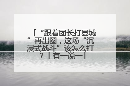 “跟着团长打县城”再出圈，这场“沉浸式战斗”该怎么打？丨有一说一