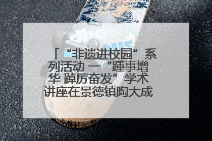 “非遗进校园”系列活动 一“踵事增华 踔厉奋发”学术讲座在景德镇陶大成功举办（图）