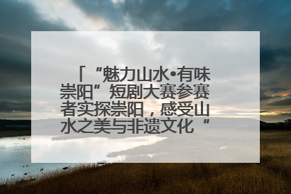 “魅力山水•有味崇阳”短剧大赛参赛者实探崇阳，感受山水之美与非遗文化“提琴戏”魅力