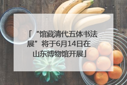 “馆藏清代五体书法展”将于6月14日在山东博物馆开展