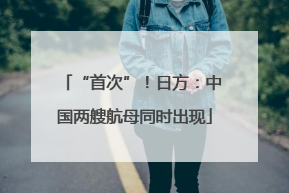 “首次”！日方：中国两艘航母同时出现