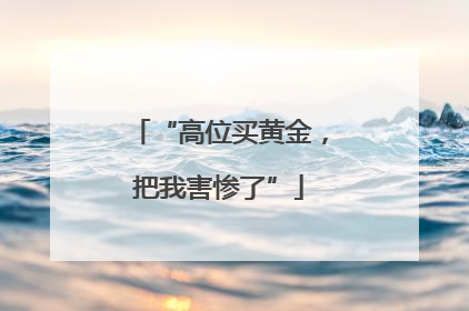 “高位买黄金，把我害惨了”
