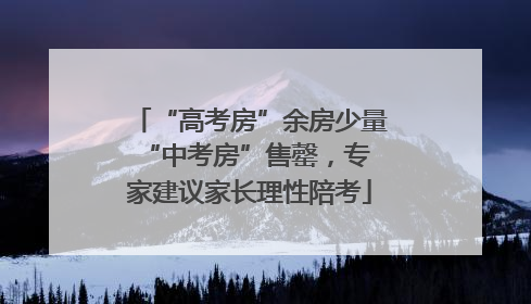 “高考房”余房少量 “中考房”售罄，专家建议家长理性陪考