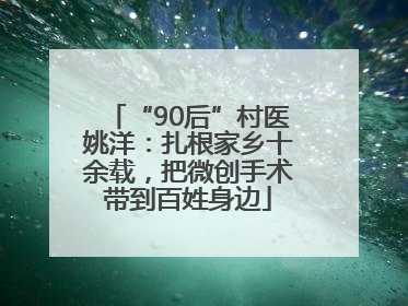 “90后”村医姚洋：扎根家乡十余载，把微创手术带到百姓身边