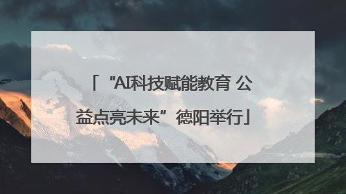 “AI科技赋能教育 公益点亮未来”德阳举行