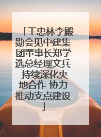 王忠林李殿勋会见中建集团董事长郑学选总经理文兵 持续深化央地合作 协力推动支点建设