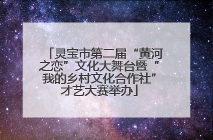 灵宝市第二届“黄河之恋”文化大舞台暨“我的乡村文化合作社”才艺大赛举办