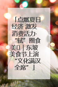 点燃夏日经济 激发消费活力·“轼”圈食美⑪｜东坡美食节上演“文化满汉全席”
