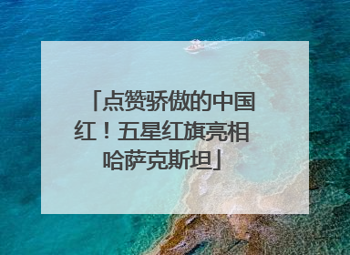 点赞骄傲的中国红！五星红旗亮相哈萨克斯坦